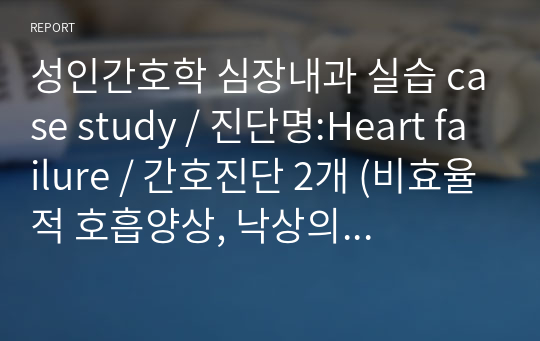 성인간호학 심장내과 실습 case study / 진단명:Heart failure / 간호진단 2개 (비효율적 호흡양상, 낙상의 위험성)/ 임상혈액검사, 진단검사 수치 결과 포함 / 낙상위험도 평가 도구 /