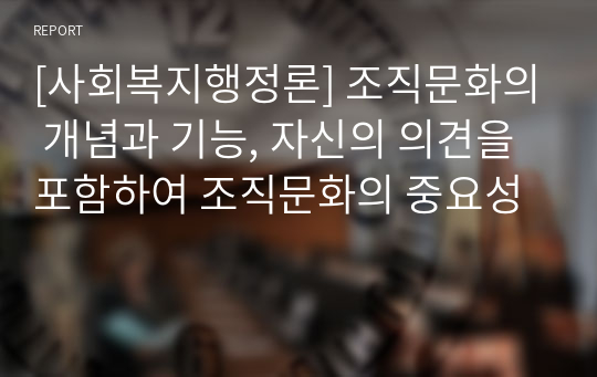 [사회복지행정론] 조직문화의 개념과 기능, 자신의 의견을 포함하여 조직문화의 중요성