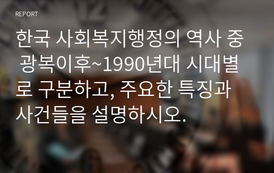 한국 사회복지행정의 역사 중 광복이후~1990년대 시대별로 구분하고, 주요한 특징과 사건들을 설명하시오.