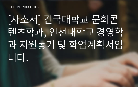 [자소서] 건국대학교 문화콘텐츠학과, 인천대학교 경영학과 지원동기 및 학업계획서입니다.