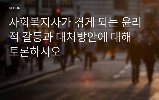 사회복지사가 겪게 되는 윤리적 갈등과 대처방안에 대해 토론하시오