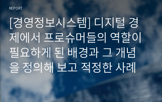 [경영정보시스템] 디지털 경제에서 프로슈머들의 역할이 필요하게 된 배경과 그 개념을 정의해 보고 적정한 사례