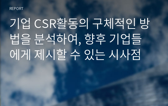 기업 CSR활동의 구체적인 방법을 분석하여, 향후 기업들에게 제시할 수 있는 시사점