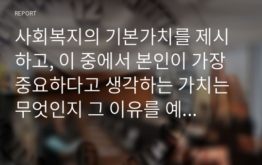 사회복지의 기본가치를 제시하고, 이 중에서 본인이 가장 중요하다고 생각하는 가치는 무엇인지 그 이유를 예를 들어 설명하시오.