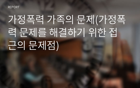 가정폭력 가족의 문제(가정폭력 문제를 해결하기 위한 접근의 문제점)