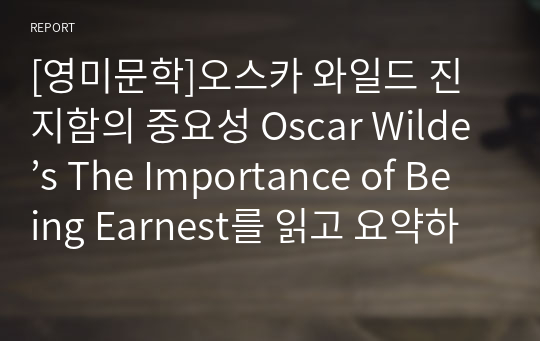 [영미문학]오스카 와일드 진지함의 중요성 Oscar Wilde’s The Importance of Being Earnest를 읽고 요약하기