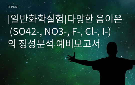 [일반화학실험]다양한 음이온 (SO42-, NO3-, F-, Cl-, I-)의 정성분석 예비보고서