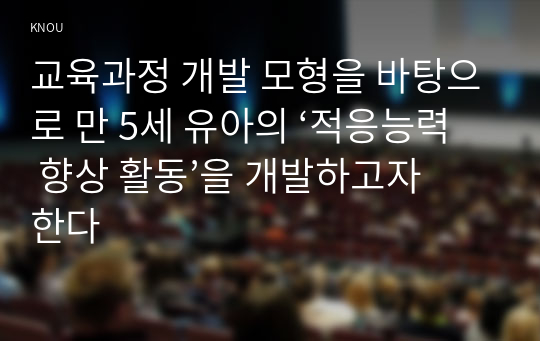 교육과정 개발 모형을 바탕으로 만 5세 유아의 ‘적응능력 향상 활동’을 개발하고자 한다