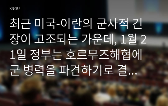 최근 미국-이란의 군사적 긴장이 고조되는 가운데, 1월 21일 정부는 호르무즈해협에 군 병력을 파견하기로 결정하였다. 이에 대한 본인의 입장을 정하여 지시사항에 따라 논술하시오.