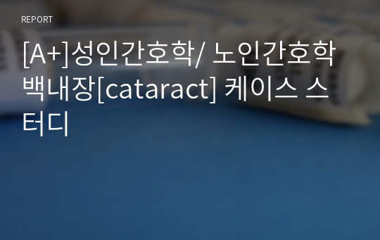 [A+]성인간호학/ 노인간호학 백내장[cataract] 케이스 스터디