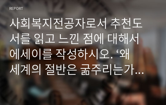 사회복지전공자로서 추천도서를 읽고 느낀 점에 대해서 에세이를 작성하시오. ‘왜 세계의 절반은 굶주리는가 ’를 읽고