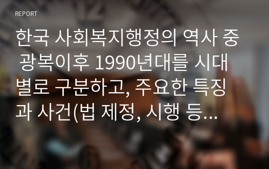 한국 사회복지행정의 역사 중 광복이후 1990년대를 시대별로 구분하고, 주요한 특징과 사건(법 제정, 시행 등)들을 설명하시오.