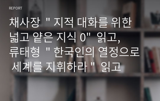 채사장  &quot; 지적 대화를 위한 넓고 얕은 지식 0&quot;  읽고,   류태형  &quot; 한국인의 열정으로 세계를 지휘하라 &quot;  읽고