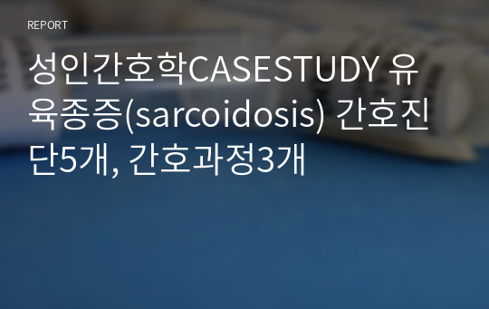 성인간호학CASESTUDY 유육종증(sarcoidosis) 간호진단5개, 간호과정3개