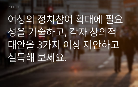 여성의 정치참여 확대에 필요성을 기술하고, 각자 창의적 대안을 3가지 이상 제안하고 설득해 보세요.