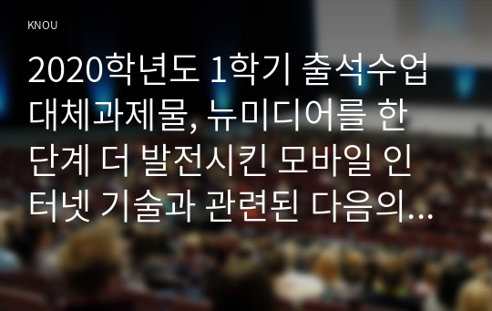 2020학년도 1학기 출석수업대체과제물, 뉴미디어를 한 단계 더 발전시킨 모바일 인터넷 기술과 관련된 다음의 두 개의 질문에 가능한 상세하게 답변 하시오