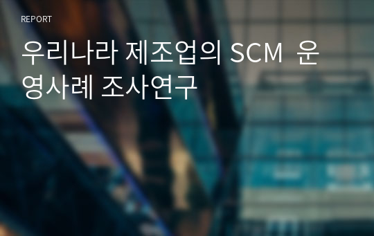 우리나라 제조업의 SCM  운영사례 조사연구