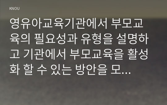 영유아교육기관에서 부모교육의 필요성과 유형을 설명하고 기관에서 부모교육을 활성화 할 수 있는 방안을 모색하여 논하시오