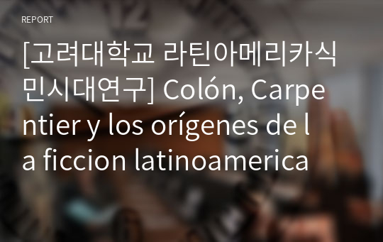 [고려대학교 라틴아메리카식민시대연구] Colón, Carpentier y los orígenes de la ficcion latinoamerica