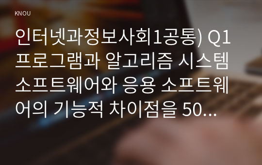 인터넷과정보사회1공통) Q1 프로그램과 알고리즘 시스템 소프트웨어와 응용 소프트웨어의 기능적 차이점을 500자 이내로 비교 설명하시오0k