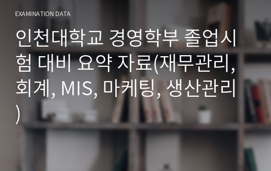 인천대학교 경영학부 졸업시험 대비 요약 자료(재무관리, 회계, MIS, 마케팅, 생산관리)