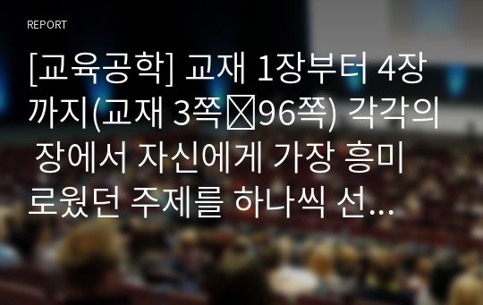 [교육공학] 교재 1장부터 4장까지(교재 3쪽∼96쪽) 각각의 장에서 자신에게 가장 흥미로웠던 주제를 하나씩 선정하고(총 4개의 주제), 각각의 주제에 관한 핵심내용을 요약 정리하시오. 그리고 각각의 내용을 이후에 자신이 어떤 상황에서 어떻게 적용할 수 있을 것인지를 제안하시오.