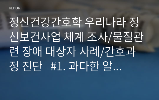 정신건강간호학 우리나라 정신보건사업 체계 조사/물질관련 장애 대상자 사례/간호과정 진단   #1. 과다한 알코올 섭취와 관련된 영양불균형 #2. 충동조절 능력부족과 관련된 비효율적 개인 대처