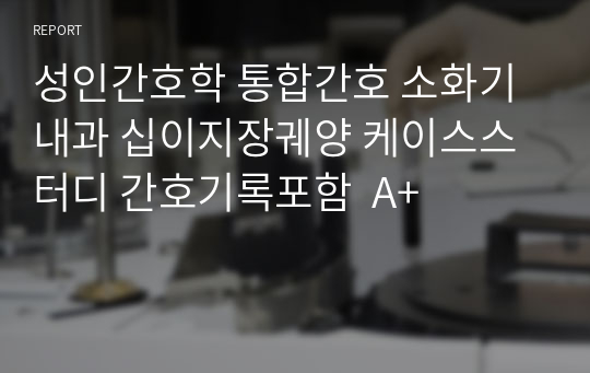 성인간호학 통합간호 소화기내과 십이지장궤양 식도정맥류 케이스스터디 간호기록포함  A+