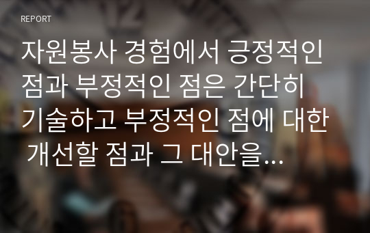 자원봉사 경험에서 긍정적인 점과 부정적인 점은 간단히 기술하고 부정적인 점에 대한 개선할 점과 그 대안을 봉사프로그램기획자 입장 그리고 봉사자 입장에서 제시하시오