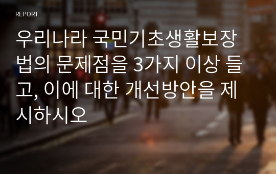 우리나라 국민기초생활보장법의 문제점을 3가지 이상 들고, 이에 대한 개선방안을 제시하시오