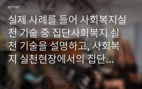 실제 사례를 들어 사회복지실천 기술 중 집단사회복지 실천 기술을 설명하고, 사회복지 실천현장에서의 집단사회복지 실천의 중요성 및 역할을 논리적으로 서술해 보세요.