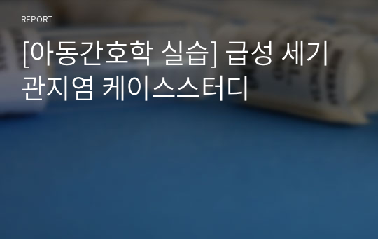 [아동간호학 실습] 급성 세기관지염 케이스스터디