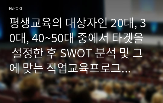 평생교육의 대상자인 20대, 30대, 40~50대 중에서 타겟을 설정한 후 SWOT 분석 및 그에 맞는 직업교육프로그램을 설계하시오.