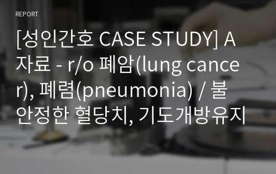 [성인간호 CASE STUDY] A 자료 - r/o 폐암(lung cancer), 폐렴(pneumonia) / 불안정한 혈당치, 기도개방유지불능, 영양부족