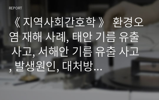 《 지역사회간호학 》 환경오염 재해 사례, 태안 기름 유출 사고, 서해안 기름 유출 사고, 발생원인, 대처방안, 간호사의 역할