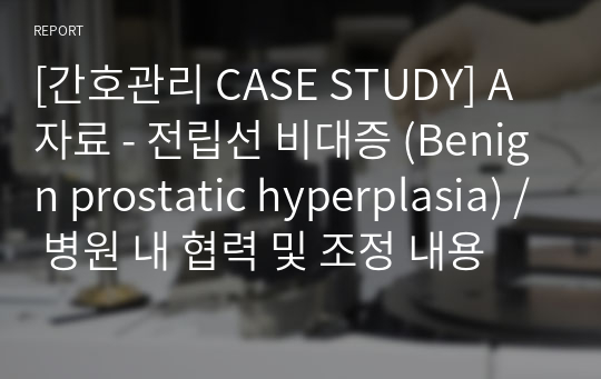 [간호관리 CASE STUDY] A 자료 - 전립선 비대증 (Benign prostatic hyperplasia) / 병원 내 협력 및 조정 내용