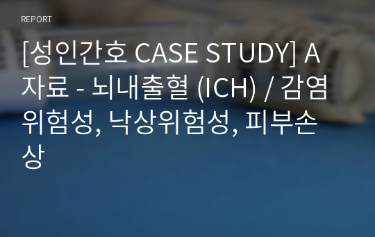 [성인간호 CASE STUDY] A 자료 - 뇌내출혈 (ICH) / 감염위험성, 낙상위험성, 피부손상