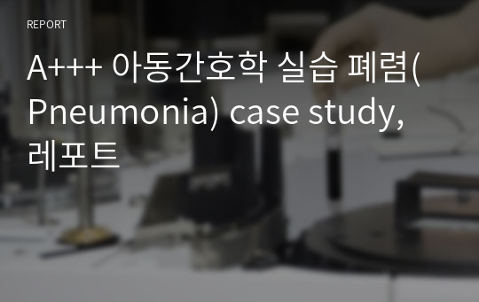 A+++ 아동간호학 실습 폐렴(Pneumonia) case study, 레포트