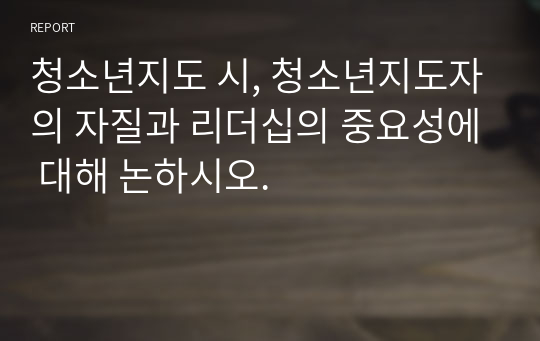 청소년지도 시, 청소년지도자의 자질과 리더십의 중요성에 대해 논하시오.