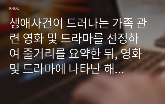 생애사건이 드러나는 가족 관련 영화 및 드라마를 선정하여 줄거리를 요약한 뒤, 영화 및 드라마에 나타난 해결방안