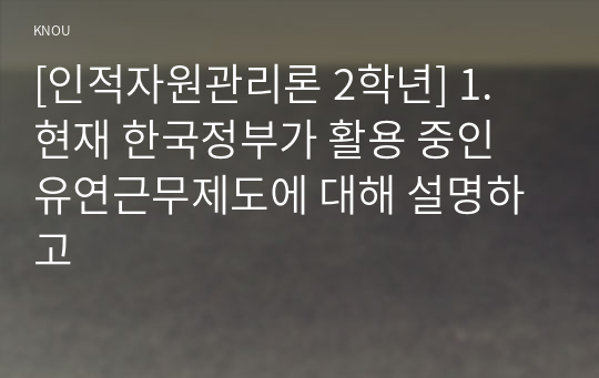 [인적자원관리론 2학년] 1. 현재 한국정부가 활용 중인 유연근무제도에 대해 설명하고