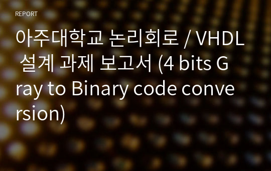 아주대학교 논리회로 / VHDL 설계 과제 보고서 (4 bits Gray to Binary code conversion)