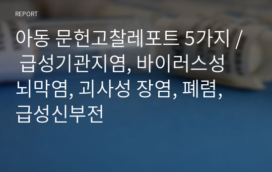 아동 문헌고찰레포트 5가지 / 급성기관지염, 바이러스성 뇌막염, 괴사성 장염, 폐렴, 급성신부전