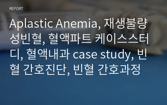 Aplastic Anemia, 재생불량성빈혈, 혈액파트 케이스스터디, 혈액내과 case study, 빈혈 간호진단, 빈혈 간호과정