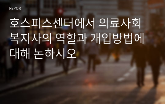 호스피스센터에서 의료사회복지사의 역할과 개입방법에 대해 논하시오