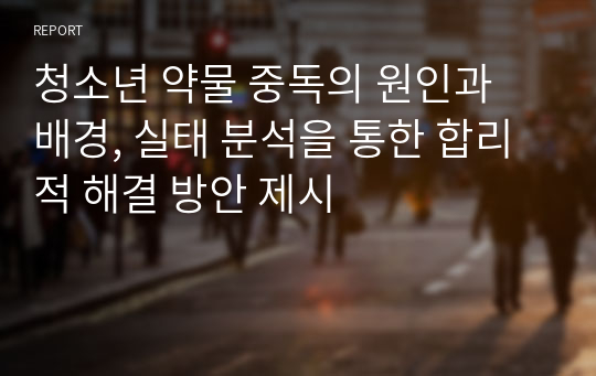 청소년 약물 중독의 원인과 배경, 실태 분석을 통한 합리적 해결 방안 제시