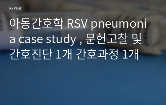 아동간호학 RSV pneumonia case study , 문헌고찰 및 간호진단 1개 간호과정 1개