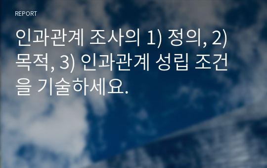 인과관계 조사의 1) 정의, 2)목적, 3) 인과관계 성립 조건을 기술하세요.