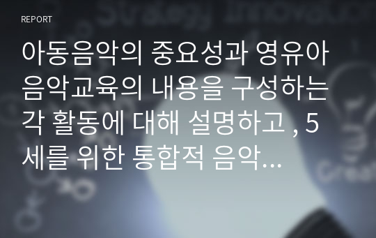 아동음악의 중요성과 영유아 음악교육의 내용을 구성하는 각 활동에 대해 설명하고 , 5세를 위한 통합적 음악교육계획안을 작성하십시오.