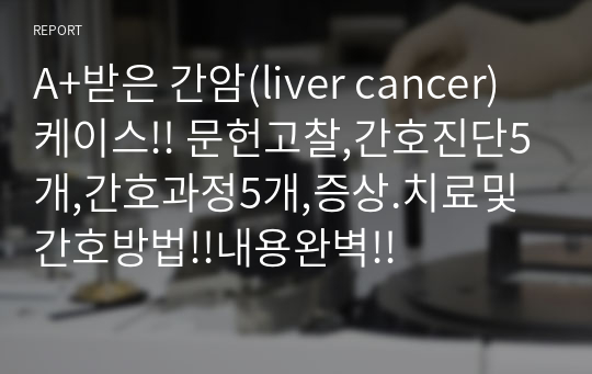 A+받은 간암(liver cancer)케이스!! 문헌고찰,간호진단5개,간호과정5개,증상.치료및간호방법!!내용완벽!!